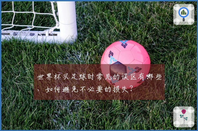 世界杯买足球时常见的误区有哪些，如何避免不必要的损失？