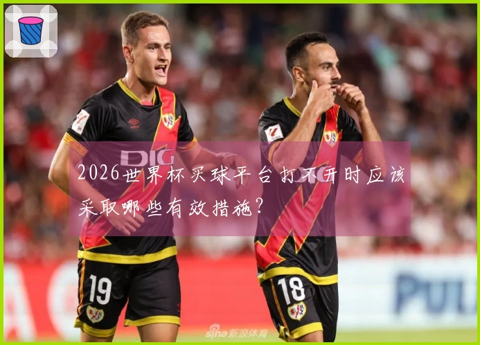 2026世界杯买球平台打不开时应该采取哪些有效措施？