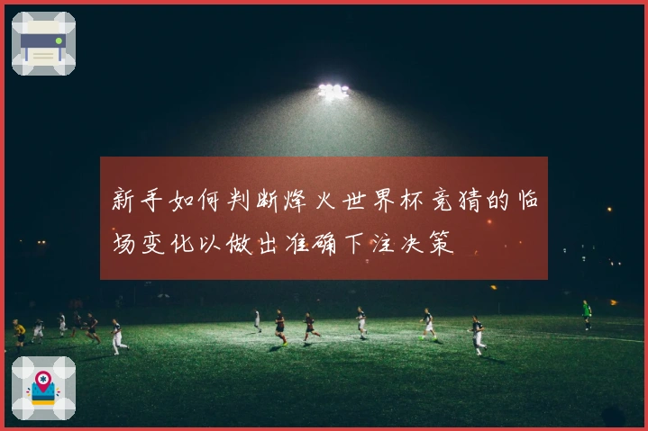 新手如何判断烽火世界杯竞猜的临场变化以做出准确下注决策