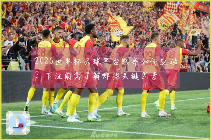 2026世界杯买球平台赔率如何变动?下注前需了解哪些关键因素