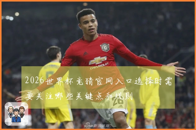 2026世界杯竞猜官网入口选择时需要关注哪些关键点和规则