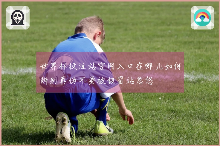 世界杯投注站官网入口在哪儿如何辨别真伪不要被假冒站忽悠