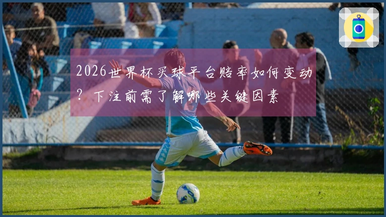 2026世界杯买球平台赔率如何变动？下注前需了解哪些关键因素