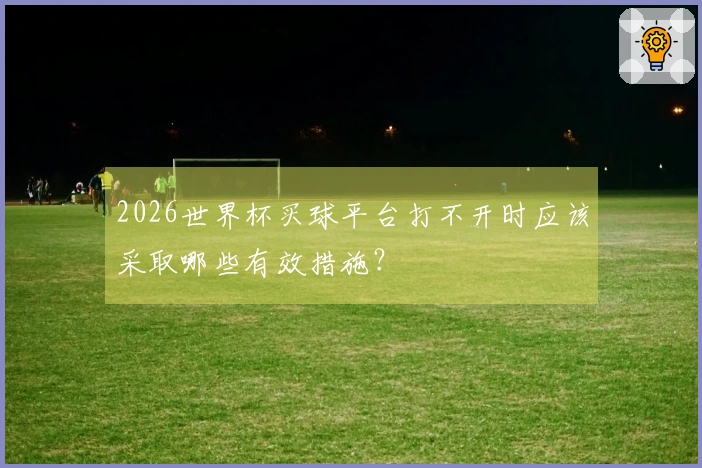 2026世界杯买球平台打不开时应该采取哪些有效措施？