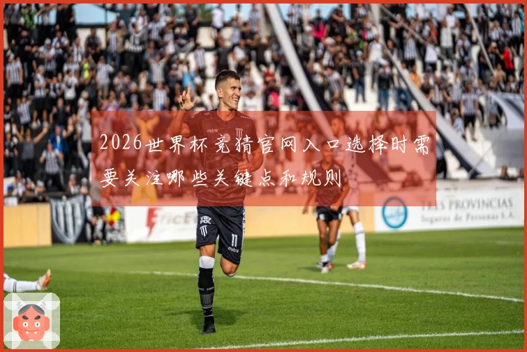2026世界杯竞猜官网入口选择时需要关注哪些关键点和规则